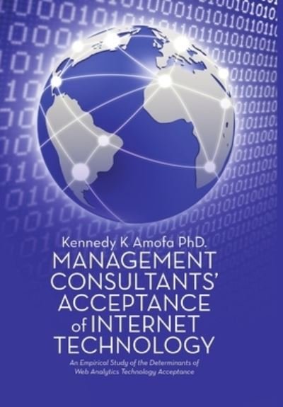 Cover for Amofa, Kennedy K, PhD · Management Consultants' Acceptance of Internet Technology: An Empirical Study of the Determinants of Web Analytics Technology Acceptance (Innbunden bok) (2016)