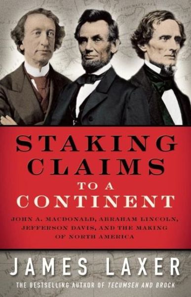 Cover for James Laxer · Staking Claims to a Continent: John A. Macdonald, Abraham Lincoln, Jefferson Davis, and the Making of North America (Paperback Book) (2017)