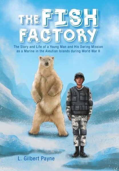 Cover for L Gilbert Payne · The Fish Factory: the Story and Life of a Young Man and His Daring Mission As a Marine in the Aleutian Islands During World War II (Hardcover Book) (2013)