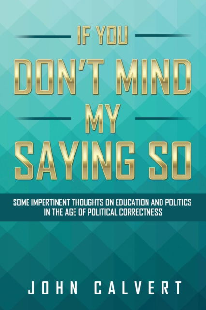 If You Don't Mind My Saying So - John Calvert - Books - Xlibris - 9781524510312 - August 1, 2016