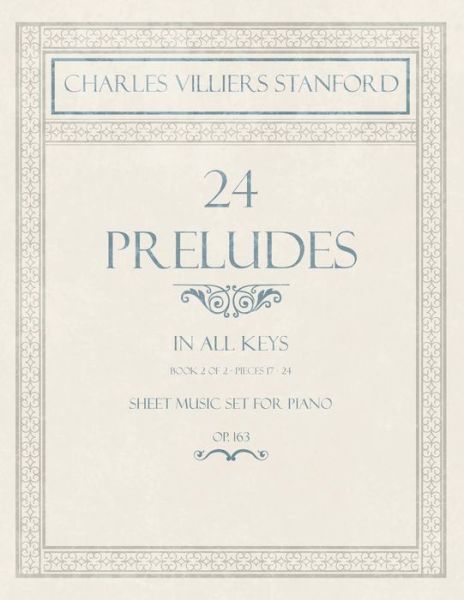 24 Preludes - In all Keys - Book 2 of 2 - Pieces 17-24 - Sheet Music set for Piano - Op. 163 - Charles Villiers Stanford - Books - Classic Music Collection - 9781528707312 - December 14, 2018