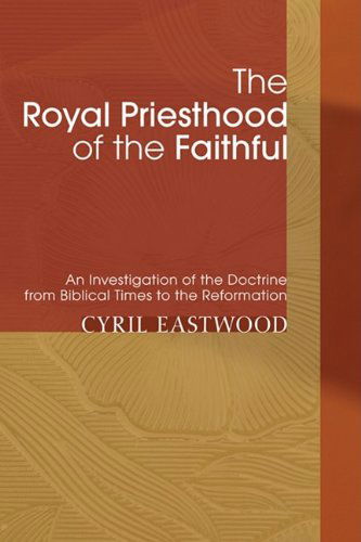 Cover for Cyril Eastwood · The Royal Priesthood of the Faithful: an Investigation of the Doctrine from Biblical Times to the Reformation (Paperback Book) (2009)