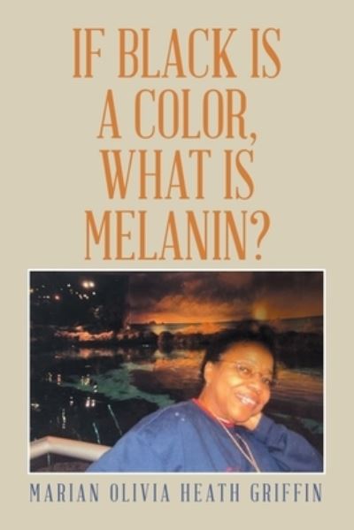 If Black Is a Color, What Is Melanin? - Marian Olivia Heath Griffin - Books - Xlibris Corporation LLC - 9781669837312 - July 13, 2022