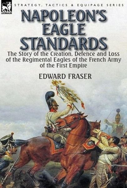 Edward Fraser · Napoleon's Eagle Standards: the Story of the Creation, Defence and Loss of the Regimental Eagles (Hardcover Book) (2014)