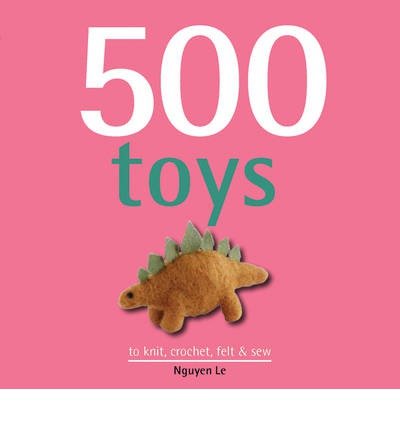 Cover for Nguyen Le · 500 Toys: To Knit, Crochet, Felt &amp; Sew (Innbunden bok) (2013)