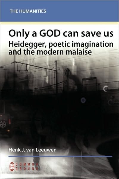 Cover for Henk J Van Leeuwen · Only a God Can Save Us: Heidegger, Poetic Imagination and the Modern Malaise (Paperback Book) (2009)