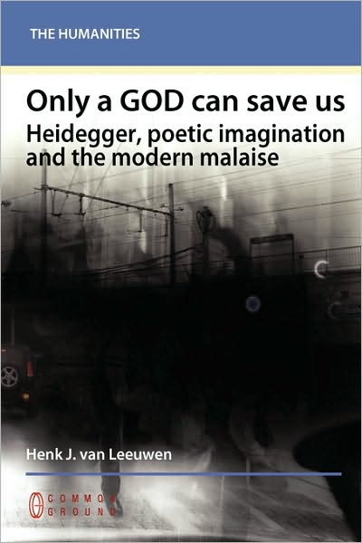 Only a God Can Save Us: Heidegger, Poetic Imagination and the Modern Malaise - Henk J Van Leeuwen - Books - Common Ground Publishing - 9781863356312 - October 14, 2009