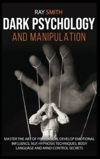 Cover for Ray Smith · Dark Psychology and Manipulation: Master the Art of Persuasion, Develop Emotional Influence, NLP, Hypnosis Techniques, Body Language and Mind Control Secrets (Gebundenes Buch) (2021)