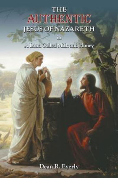 The Authentic Jesus of Nazareth in A Land Called Milk and Honey - Dean R Eyerly - Books - ReadersMagnet LLC - 9781948864312 - July 5, 2018