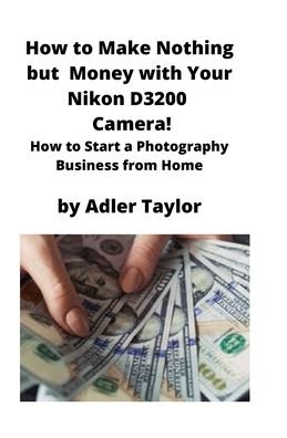 Cover for Adler Taylor · How to Make Nothing but Money with Your Nikon D3200 Camera! (Pocketbok) (2020)