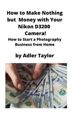 Cover for Adler Taylor · How to Make Nothing but Money with Your Nikon D3200 Camera! (Paperback Book) (2020)