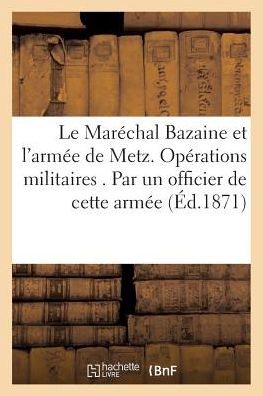 Cover for An Lebegue · Le Marechal Bazaine et L'armee De Metz. Operations Militaires . Par Un Officier De Cette Armee (Paperback Book) (2016)