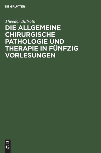 Cover for Theodor Billroth · Die Allgemeine Chirurgische Pathologie Und Therapie in Fünfzig Vorlesungen (Innbunden bok) (1901)