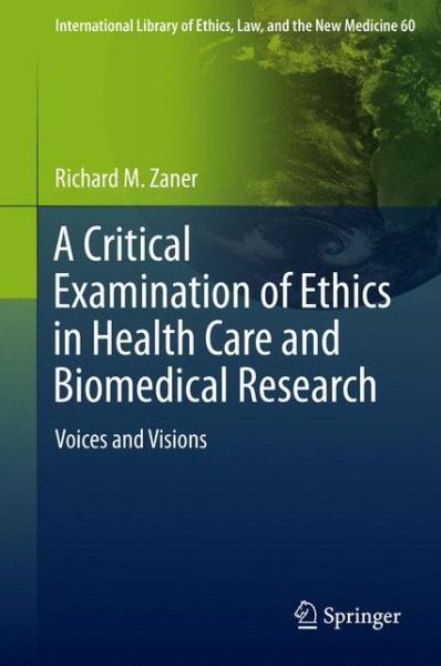 Cover for Richard M. Zaner · A Critical Examination of Ethics in Health Care and Biomedical Research: Voices and Visions - International Library of Ethics, Law, and the New Medicine (Hardcover Book) [2015 edition] (2015)