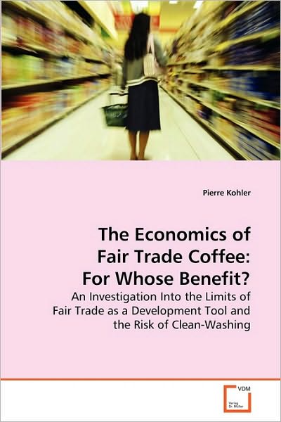 Cover for Pierre Kohler · The Economics of Fair Trade Coffee: for Whose Benefit?: an Investigation into the Limits of Fair Trade As a Development Tool and the Risk of Clean-washing (Paperback Book) (2010)