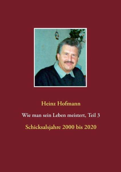 Cover for Heinz Hofmann · Wie man sein Leben meistert, Teil 3 -: Schicksalsjahre 2000 bis 2020 (Paperback Book) (2020)