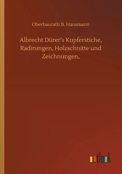 Albrecht Durer's Kupferstiche, Radirungen, Holzschnitte und Zeichnungen, - Oberbaurath B Hausmann - Böcker - Outlook Verlag - 9783752333312 - 16 juli 2020