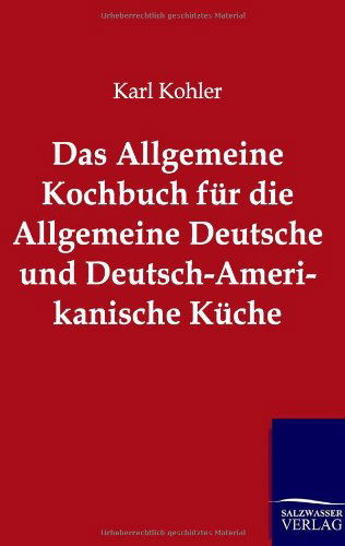 Das Allgemeine Kochbuch fur die Allgemeine Deutsche und Deutsch-Amerikanische Kuche - Karl Kohler - Books - Salzwasser-Verlag Gmbh - 9783864443312 - January 4, 2012