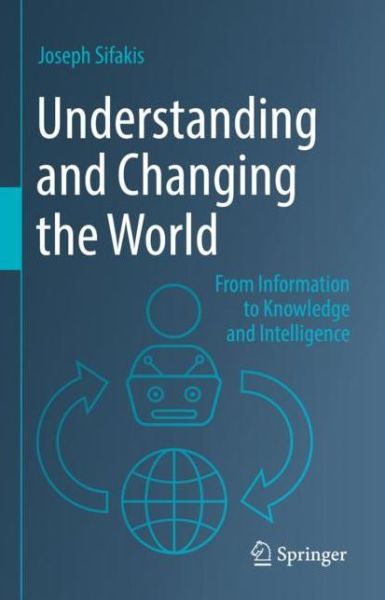 Understanding and Changing the World: From Information to Knowledge and Intelligence - Joseph Sifakis - Kirjat - Springer Verlag, Singapore - 9789811919312 - tiistai 17. toukokuuta 2022