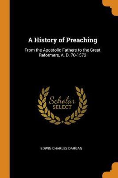 Cover for Edwin Charles Dargan · A History of Preaching From the Apostolic Fathers to the Great Reformers, A. D. 70-1572 (Paperback Book) (2018)