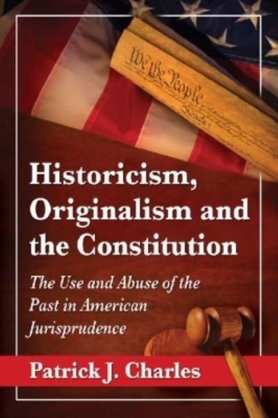 Historicism, Originalism and the Constitution: The Use and Abuse of the Past in American Jurisprudence - Patrick J. Charles - Książki - McFarland & Co Inc - 9780786479313 - 30 kwietnia 2014