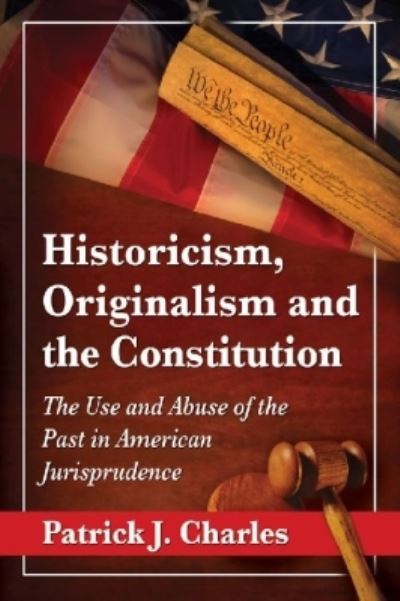 Historicism, Originalism and the Constitution: The Use and Abuse of the Past in American Jurisprudence - Patrick J. Charles - Książki - McFarland & Co Inc - 9780786479313 - 2 maja 2014