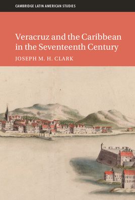 Cover for Clark, Joseph M. H. (University of Kentucky) · Veracruz and the Caribbean in the Seventeenth Century - Cambridge Latin American Studies (Hardcover Book) (2023)