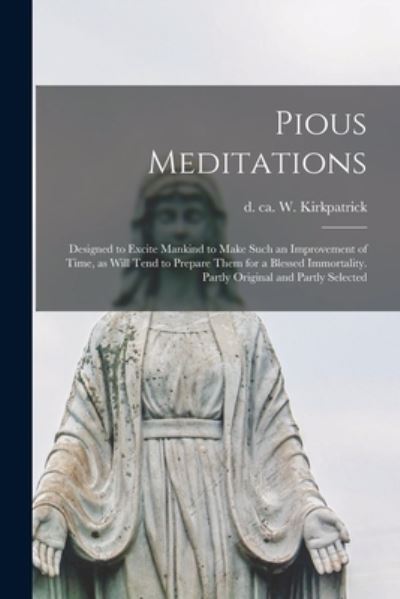 Cover for W (William) D Ca 1830 Kirkpatrick · Pious Meditations: Designed to Excite Mankind to Make Such an Improvement of Time, as Will Tend to Prepare Them for a Blessed Immortality. Partly Original and Partly Selected (Paperback Bog) (2021)