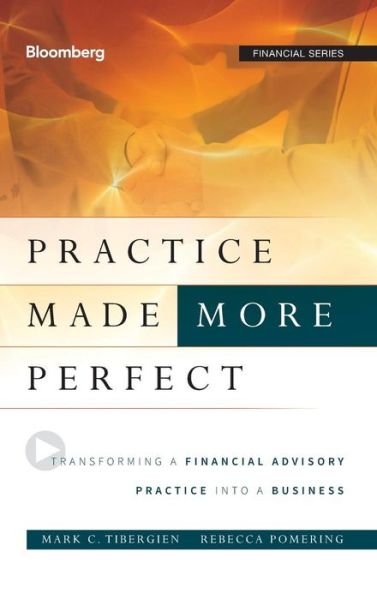 Practice Made (More) Perfect: Transforming a Financial Advisory Practice Into a Business - Bloomberg Financial - Tibergien, Mark C. (Pershing Advisor Solutions) - Books - Bloomberg Press - 9781118019313 - August 9, 2011