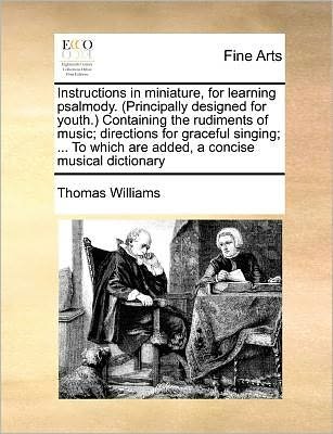 Cover for Thomas Williams · Instructions in Miniature, for Learning Psalmody. (Principally Designed for Youth.) Containing the Rudiments of Music; Directions for Graceful ... Which Are Added, a Concise Musical Dictionary (Paperback Book) (2010)