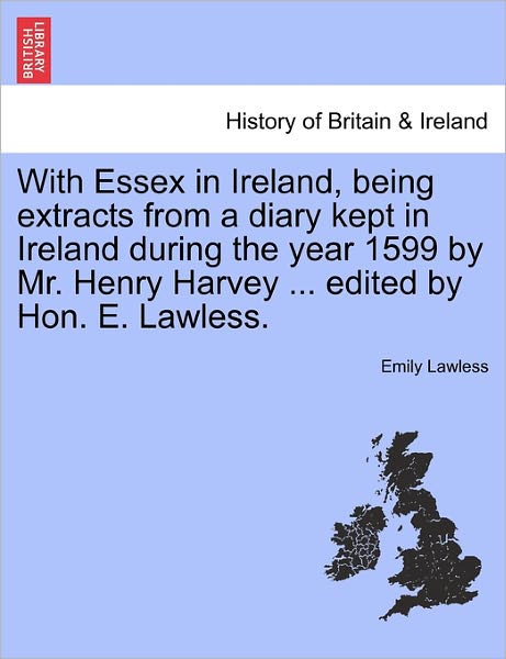 With Essex in Ireland, Being Extracts from a Diary Kept in Ireland During the Year 1599 by Mr. Henry Harvey ... Edited by Hon. E. Lawless. - Emily Lawless - Książki - British Library, Historical Print Editio - 9781241191313 - 1 marca 2011