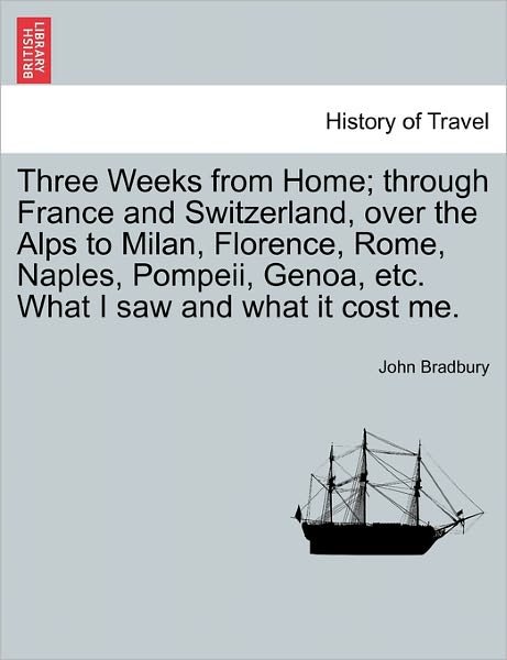 Cover for John Bradbury · Three Weeks from Home; Through France and Switzerland, over the Alps to Milan, Florence, Rome, Naples, Pompeii, Genoa, Etc. What I Saw and What It Cos (Taschenbuch) (2011)