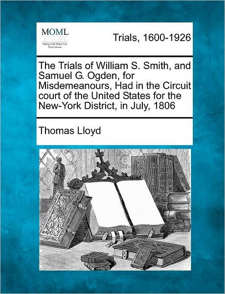 Cover for Thomas Lloyd · The Trials of William S. Smith, and Samuel G. Ogden, for Misdemeanours, Had in the Circuit Court of the United States for the New-york District, in July, (Paperback Book) (2012)