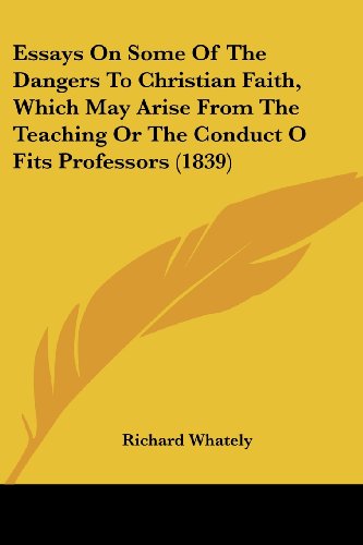 Essays on Some of the Dangers to Christian Faith, Which May Arise from the Teaching or the Conduct O Fits Professors (1839) - Richard Whately - Books - Kessinger Publishing, LLC - 9781436838313 - June 29, 2008