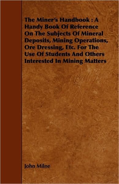 Cover for John Milne · The Miner's Handbook: a Handy Book of Reference on the Subjects of Mineral Deposits, Mining Operations, Ore Dressing, Etc. for the Use of St (Paperback Book) (2008)