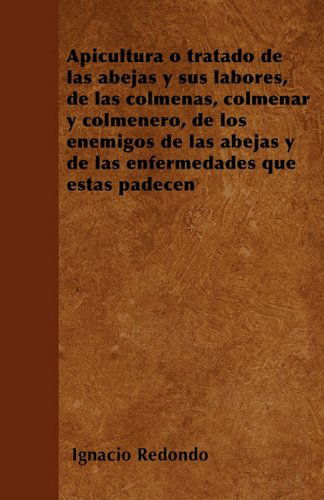 Cover for Ignacio Redondo · Apicultura O Tratado De Las Abejas Y Sus Labores, De Las Colmenas, Colmenar Y Colmenero, De Los Enemigos De Las Abejas Y De Las Enfermedades Que Éstas Padecen (Pocketbok) [Spanish edition] (2010)