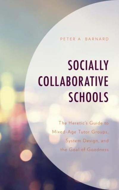 Cover for Peter A Barnard · Socially Collaborative Schools: The Heretic's Guide to Mixed-Age Tutor Groups, System Design, and the Goal of Goodness (Hardcover Book) (2018)