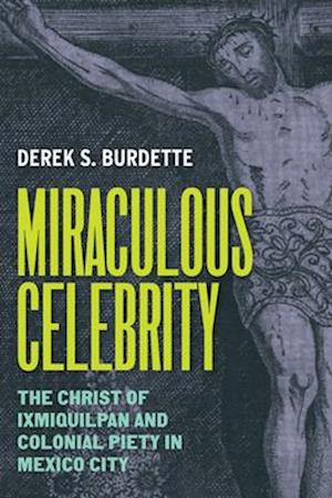 Cover for Derek S. Burdette · Miraculous Celebrity: The Christ of Ixmiquilpan and Colonial Piety in Mexico City (Hardcover Book) (2025)