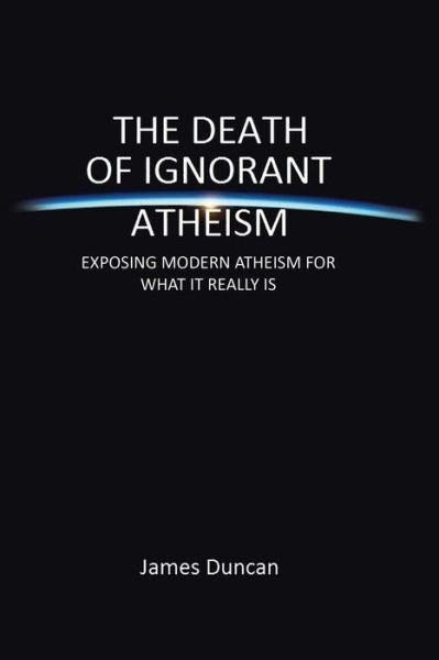 The Death of Ignorant Atheism: Exposing Modern Atheism for What It Really is - James Duncan - Bücher - Xlibris Corporation - 9781483665313 - 11. Juli 2013