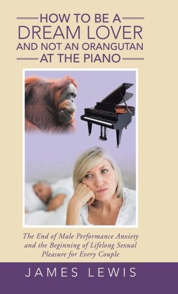 Cover for James Lewis · How to Be a Dream Lover and Not an Orangutan at the Piano : The End of Male Performance Anxiety and the Beginning of Lifelong Sexual Pleasure for Every Couple (Hardcover Book) (2017)