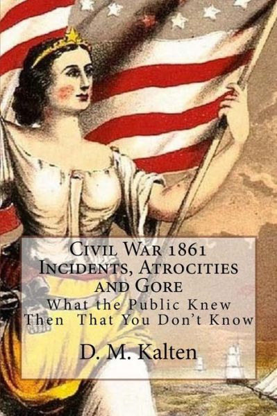 Cover for D M Kalten · Civil War 1861 Incidents, Atrocities and Gore: What the Public Knew then - That You Don't Know (Paperback Book) (2015)