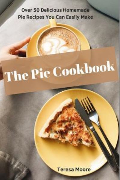 The Pie Cookbook - Teresa Moore - Books - INDEPENDENTLY PUBLISHED - 9781719838313 - August 21, 2018