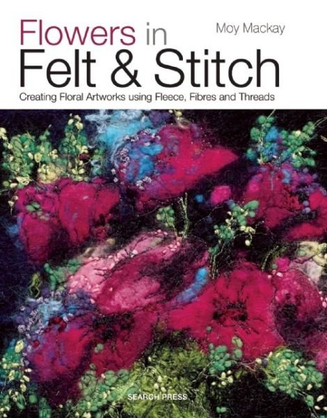 Cover for Moy Mackay · Flowers in Felt &amp; Stitch: Creating Floral Artworks Using Fleece, Fibres and Threads (Paperback Book) (2014)