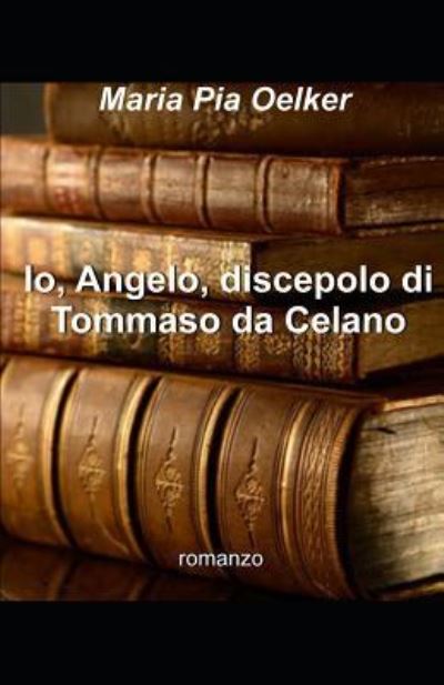 Io, Angelo, discepolo di Tommaso da Celano - Maria Pia Oelker - Books - Independently Published - 9781791881313 - December 18, 2018