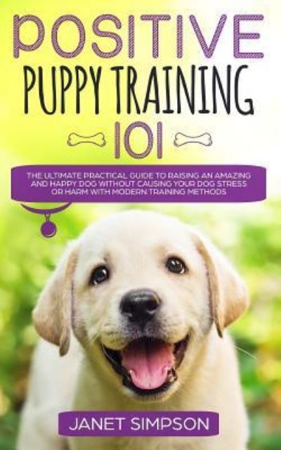 Positive Puppy Training 101: The Ultimate Practical Guide to Raising an Amazing and Happy Dog Without Causing Your Dog Stress or Harm With Modern Training Methods - Janet Simpson - Książki - Charlie Piper - 9781999188313 - 9 lipca 2019