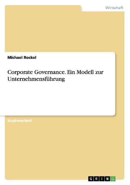 Corporate Governance. Ein Modell zur Unternehmensfuhrung - Michael Rockel - Boeken - Grin Verlag - 9783638643313 - 27 oktober 2007