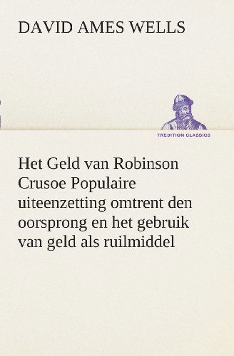 Cover for David Ames Wells · Het Geld Van Robinson Crusoe Populaire Uiteenzetting Omtrent den Oorsprong en Het Gebruik Van Geld Als Ruilmiddel (Tredition Classics) (Dutch Edition) (Paperback Bog) [Dutch edition] (2013)