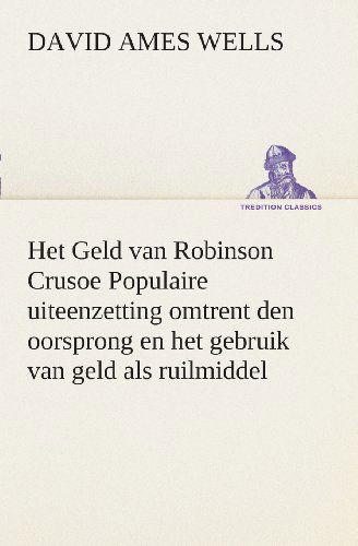 Het Geld Van Robinson Crusoe Populaire Uiteenzetting Omtrent den Oorsprong en Het Gebruik Van Geld Als Ruilmiddel (Tredition Classics) (Dutch Edition) - David Ames Wells - Bøger - tredition - 9783849539313 - 4. april 2013