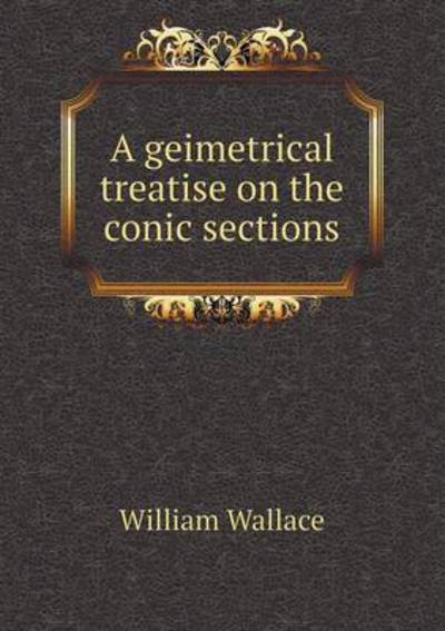 A Geimetrical Treatise on the Conic Sections - William Wallace - Books - Book on Demand Ltd. - 9785519180313 - January 2, 2015