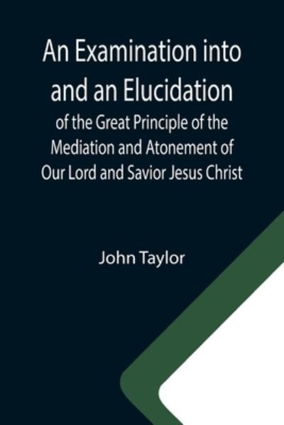 An Examination into and an Elucidation of the Great Principle of the Mediation and Atonement of Our Lord and Savior Jesus Christ - John Taylor - Libros - Alpha Edition - 9789355340313 - 8 de octubre de 2021